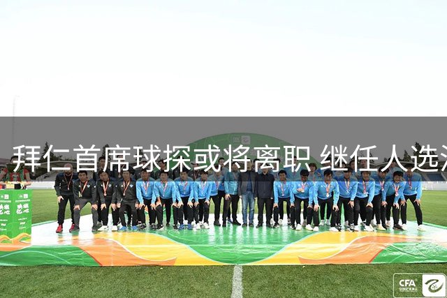 拜仁首席球探或将离职 继任人选浮出水面