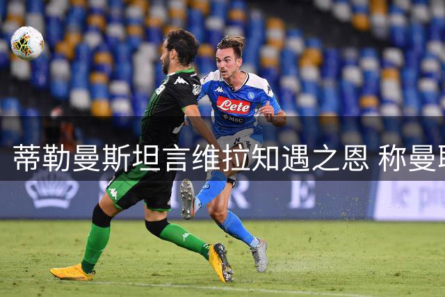 蒂勒曼斯坦言维拉知遇之恩 称曼联是更高舞台