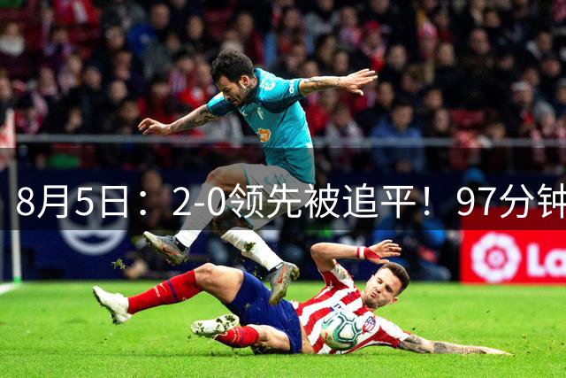 8月5日：2-0领先被追平！97分钟读秒绝杀英超豪门！U17国足逆风登顶创奇迹